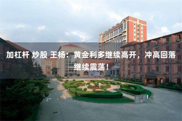 加杠杆 炒股 王杨：黄金利多继续高开，冲高回落继续震荡！