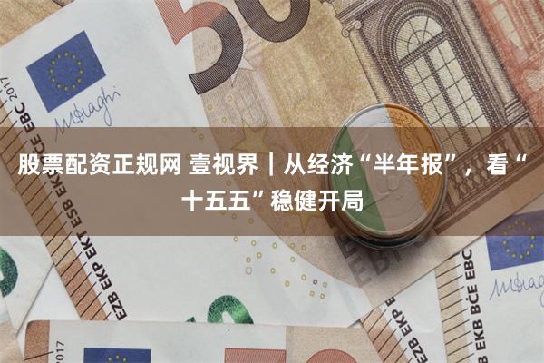 股票配资正规网 壹视界｜从经济“半年报”，看“十五五”稳健开局